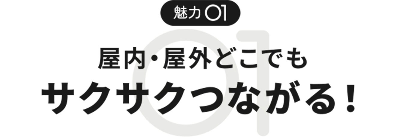 魅力01 屋内・屋外どこでもサクサクつながる！