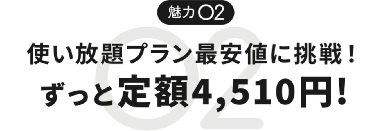 魅力02 使い放題プラン最安値に挑戦！ずっと定額4,510円！