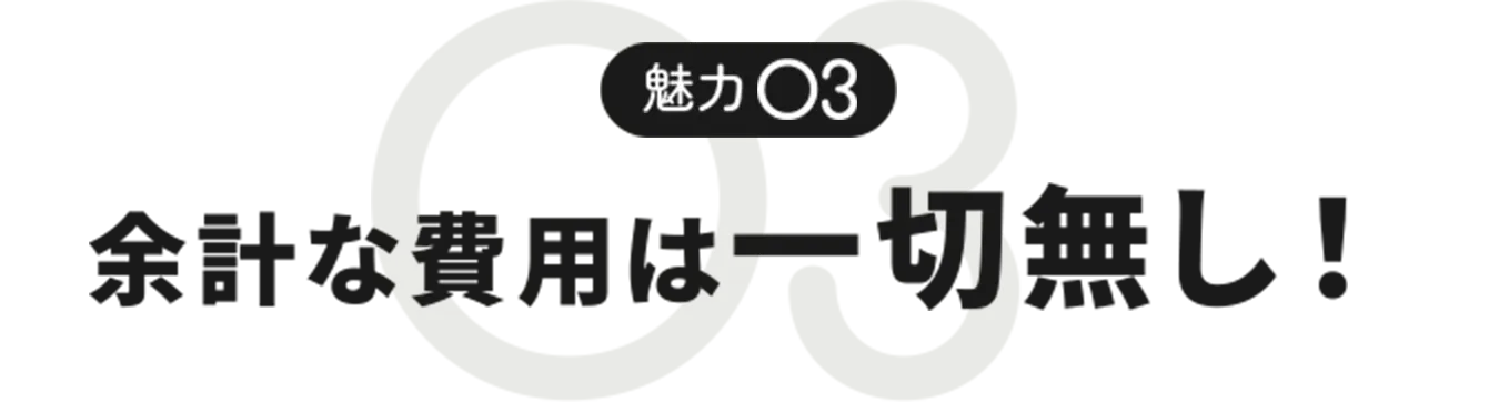 魅力03 余計な費用は一切無し！