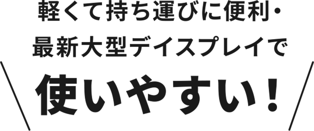 軽くて持ち運びに便利・最新大型ディスプレイで使いやすい！